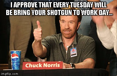Chuck Norris Approves Meme | I APPROVE THAT EVERY TUESDAY WILL BE BRING YOUR SHOTGUN TO WORK DAY... | image tagged in memes,chuck norris approves | made w/ Imgflip meme maker