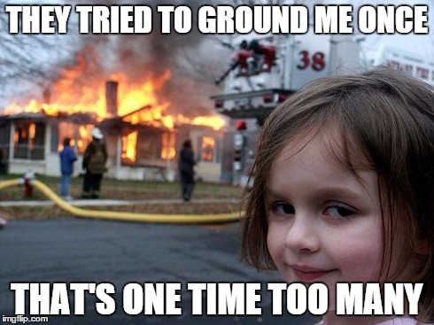Disaster Girl | THEY TRIED TO GROUND ME ONCE THAT'S ONE TIME TOO MANY | image tagged in memes,disaster girl | made w/ Imgflip meme maker