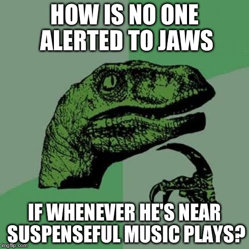 Philosoraptor Meme | HOW IS NO ONE ALERTED TO JAWS IF WHENEVER HE'S NEAR SUSPENSEFUL MUSIC PLAYS? | image tagged in memes,philosoraptor | made w/ Imgflip meme maker