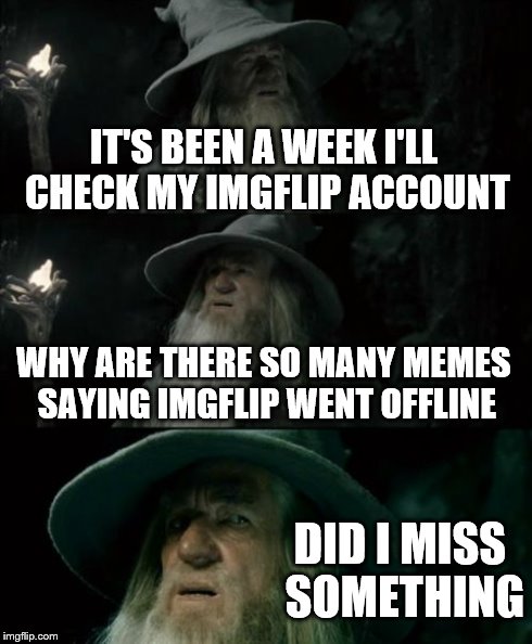 Confused Gandalf Meme | IT'S BEEN A WEEK I'LL CHECK MY IMGFLIP ACCOUNT WHY ARE THERE SO MANY MEMES SAYING IMGFLIP WENT OFFLINE DID I MISS SOMETHING | image tagged in memes,confused gandalf,imgflip | made w/ Imgflip meme maker