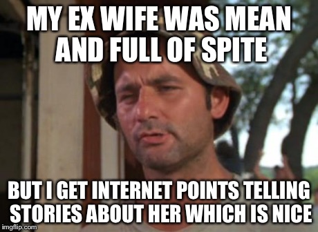 So I Got That Goin For Me Which Is Nice Meme | MY EX WIFE WAS MEAN AND FULL OF SPITE BUT I GET INTERNET POINTS TELLING STORIES ABOUT HER WHICH IS NICE | image tagged in memes,so i got that goin for me which is nice | made w/ Imgflip meme maker