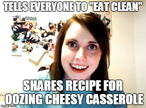 Clean eating | TELLS EVERYONE TO "EAT CLEAN" SHARES RECIPE FOR OOZING CHEESY CASSEROLE | image tagged in memes,overly attached girlfriend | made w/ Imgflip meme maker