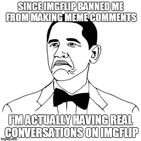 i aint even mad | SINCE IMGFLIP BANNED ME FROM MAKING MEME COMMENTS I'M ACTUALLY HAVING REAL CONVERSATIONS ON IMGFLIP | image tagged in memes,not bad obama | made w/ Imgflip meme maker
