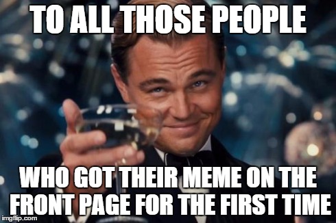 YAY | TO ALL THOSE PEOPLE WHO GOT THEIR MEME ON THE FRONT PAGE FOR THE FIRST TIME | image tagged in memes,leonardo dicaprio cheers | made w/ Imgflip meme maker