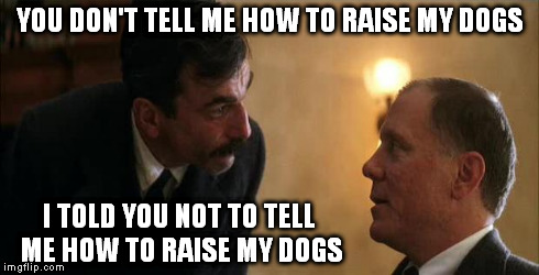 Daniel Plainview | YOU DON'T TELL ME HOW TO RAISE MY DOGS I TOLD YOU NOT TO TELL ME HOW TO RAISE MY DOGS | image tagged in daniel plainview,there will be blood,dogs,movie,quote | made w/ Imgflip meme maker