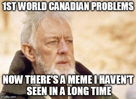 1ST WORLD CANADIAN PROBLEMS NOW THERE'S A MEME I HAVEN'T SEEN IN A LONG TIME | made w/ Imgflip meme maker