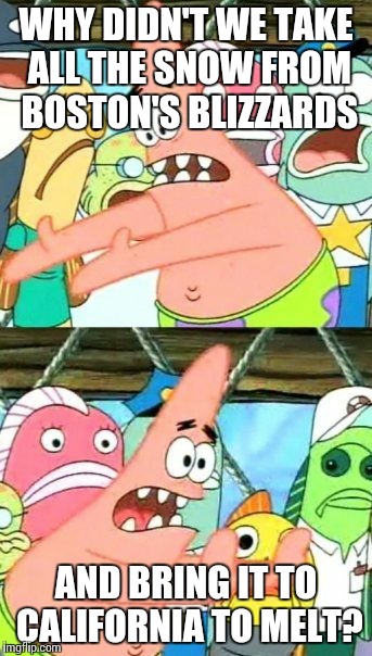 Put It Somewhere Else Patrick | WHY DIDN'T WE TAKE ALL THE SNOW FROM BOSTON'S BLIZZARDS AND BRING IT TO CALIFORNIA TO MELT? | image tagged in memes,put it somewhere else patrick | made w/ Imgflip meme maker