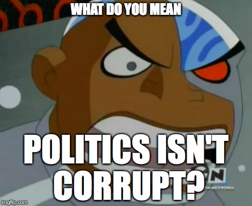 What Do You Mean...Cyborg | WHAT DO YOU MEAN POLITICS ISN'T CORRUPT? | image tagged in what do you meancyborg | made w/ Imgflip meme maker