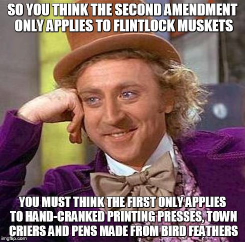 Creepy Condescending Wonka | SO YOU THINK THE SECOND AMENDMENT ONLY APPLIES TO FLINTLOCK MUSKETS YOU MUST THINK THE FIRST ONLY APPLIES TO HAND-CRANKED PRINTING PRESSES,  | image tagged in memes,creepy condescending wonka | made w/ Imgflip meme maker