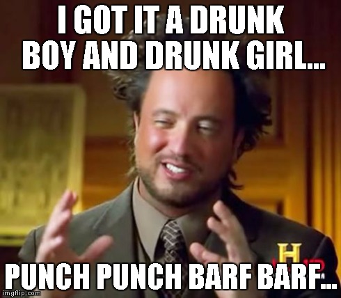 Ancient Aliens Meme | I GOT IT A DRUNK BOY AND DRUNK GIRL... PUNCH PUNCH BARF BARF... | image tagged in memes,ancient aliens | made w/ Imgflip meme maker