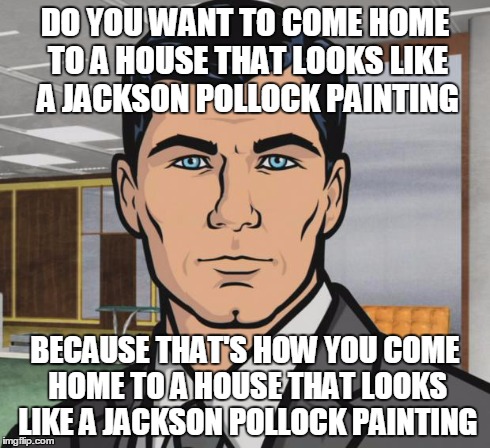 Archer Meme | DO YOU WANT TO COME HOME TO A HOUSE THAT LOOKS LIKE A JACKSON POLLOCK PAINTING BECAUSE THAT'S HOW YOU COME HOME TO A HOUSE THAT LOOKS LIKE A | image tagged in memes,archer | made w/ Imgflip meme maker