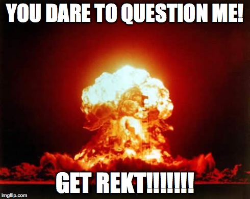 Nuclear Explosion | YOU DARE TO QUESTION ME! GET REKT!!!!!!! | image tagged in memes,nuclear explosion | made w/ Imgflip meme maker