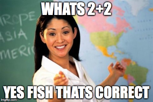 Unhelpful High School Teacher | WHATS 2+2 YES FISH THATS CORRECT | image tagged in memes,unhelpful high school teacher | made w/ Imgflip meme maker