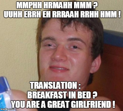 10 Guy Meme | MMPHH HRMAHH MMM ?       UUHH ERRH EH RRRAAH RRHH HMM ! TRANSLATION :            BREAKFAST IN BED ?     YOU ARE A GREAT GIRLFRIEND ! | image tagged in memes,10 guy | made w/ Imgflip meme maker