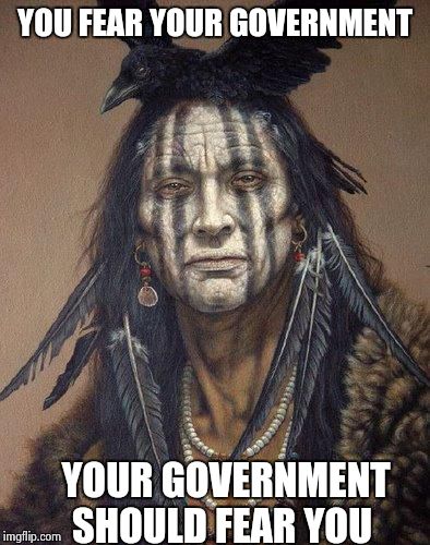 Native American | YOU FEAR YOUR GOVERNMENT YOUR GOVERNMENT SHOULD FEAR YOU | image tagged in native american | made w/ Imgflip meme maker