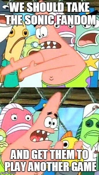 Put It Somewhere Else Patrick | WE SHOULD TAKE THE SONIC FANDOM AND GET THEM TO PLAY ANOTHER GAME | image tagged in memes,put it somewhere else patrick | made w/ Imgflip meme maker