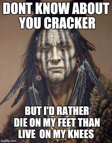 Native American | DONT KNOW ABOUT YOU CRACKER BUT I'D RATHER DIE ON MY FEET THAN LIVE  ON MY KNEES | image tagged in native american | made w/ Imgflip meme maker