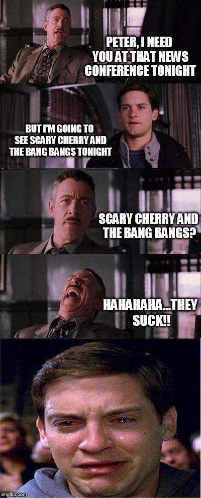 Peter Parker Cry | PETER, I NEED YOU AT THAT NEWS CONFERENCE TONIGHT BUT I'M GOING TO SEE SCARY CHERRY AND THE BANG BANGS TONIGHT SCARY CHERRY AND THE BANG BAN | image tagged in memes,peter parker cry | made w/ Imgflip meme maker