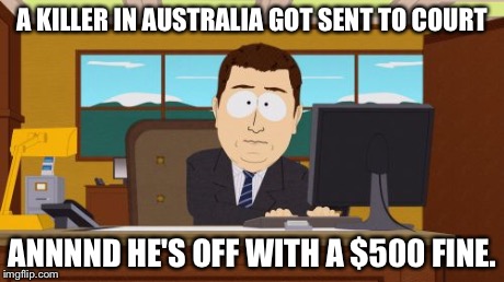 When even a meme knows the justice system fails. | A KILLER IN AUSTRALIA GOT SENT TO COURT ANNNND HE'S OFF WITH A $500 FINE. | image tagged in memes,aaaaand its gone | made w/ Imgflip meme maker