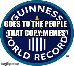 Guinness World Record | GOES TO THE PEOPLE THAT COPY MEMES | image tagged in memes,guinness world record | made w/ Imgflip meme maker