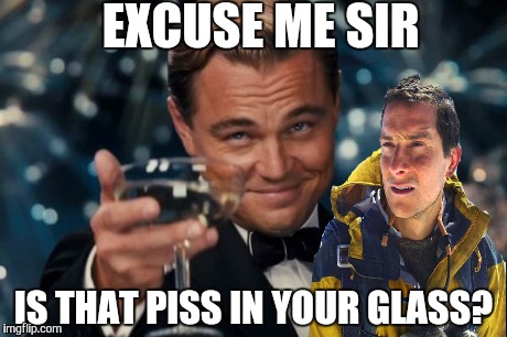 Leonardo Dicaprio Cheers Meme | EXCUSE ME SIR IS THAT PISS IN YOUR GLASS? | image tagged in memes,leonardo dicaprio cheers,bear grylls | made w/ Imgflip meme maker