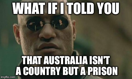 Matrix Morpheus Meme | WHAT IF I TOLD YOU THAT AUSTRALIA ISN'T A COUNTRY BUT A PRISON | image tagged in memes,matrix morpheus | made w/ Imgflip meme maker