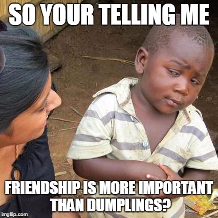 Third World Skeptical Kid Meme | SO YOUR TELLING ME FRIENDSHIP IS MORE IMPORTANT THAN DUMPLINGS? | image tagged in memes,third world skeptical kid | made w/ Imgflip meme maker