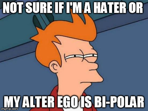 Futurama Fry | NOT SURE IF I'M A HATER OR MY ALTER EGO IS BI-POLAR | image tagged in memes,futurama fry | made w/ Imgflip meme maker