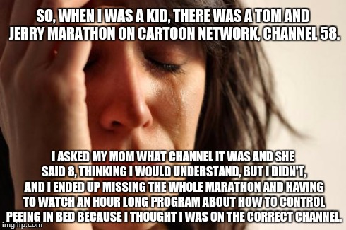 Sadly, this actually happened. | SO, WHEN I WAS A KID, THERE WAS A TOM AND JERRY MARATHON ON CARTOON NETWORK, CHANNEL 58. I ASKED MY MOM WHAT CHANNEL IT WAS AND SHE SAID 8,  | image tagged in memes,first world problems,cartoon,fail,children,tv | made w/ Imgflip meme maker