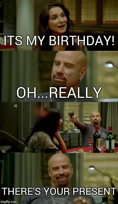 Skinhead John Travolta Meme | ITS MY BIRTHDAY! OH...REALLY THERE'S YOUR PRESENT | image tagged in memes,skinhead john travolta | made w/ Imgflip meme maker