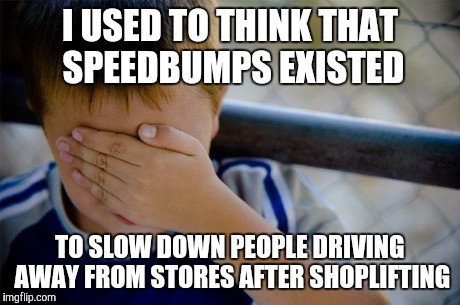 Confession Kid | I USED TO THINK THAT SPEEDBUMPS EXISTED TO SLOW DOWN PEOPLE DRIVING AWAY FROM STORES AFTER SHOPLIFTING | image tagged in memes,confession kid | made w/ Imgflip meme maker