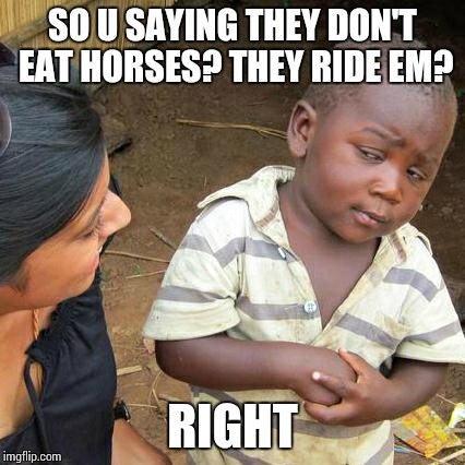 Third World Skeptical Kid Meme | SO U SAYING THEY DON'T EAT HORSES? THEY RIDE EM? RIGHT | image tagged in memes,third world skeptical kid | made w/ Imgflip meme maker