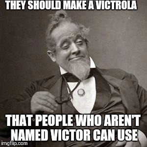 1800's 10 guy | THEY SHOULD MAKE A VICTROLA THAT PEOPLE WHO AREN'T NAMED VICTOR CAN USE | image tagged in 10 guy | made w/ Imgflip meme maker