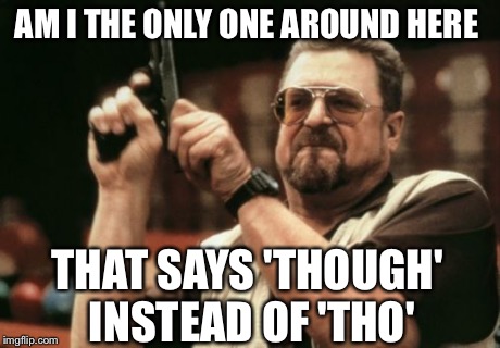 Am I The Only One Around Here Meme | AM I THE ONLY ONE AROUND HERE THAT SAYS 'THOUGH' INSTEAD OF 'THO' | image tagged in memes,am i the only one around here | made w/ Imgflip meme maker
