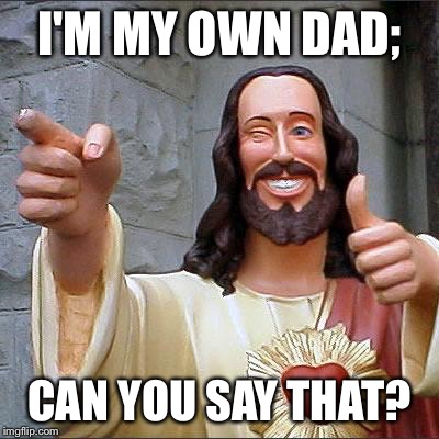 Buddy Christ Meme | I'M MY OWN DAD; CAN YOU SAY THAT? | image tagged in memes,buddy christ | made w/ Imgflip meme maker