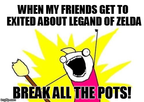 X All The Y | WHEN MY FRIENDS GET TO EXITED ABOUT LEGAND OF ZELDA BREAK ALL THE POTS! | image tagged in memes,x all the y | made w/ Imgflip meme maker