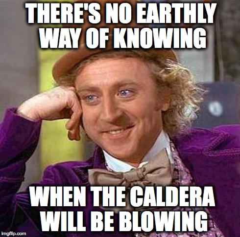 Creepy Condescending Wonka | THERE'S NO EARTHLY WAY OF KNOWING WHEN THE CALDERA WILL BE BLOWING | image tagged in memes,creepy condescending wonka | made w/ Imgflip meme maker