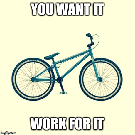 Bike | YOU WANT IT WORK FOR IT | image tagged in bike | made w/ Imgflip meme maker