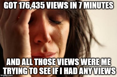 First World Problems | GOT 176,435 VIEWS IN 7 MINUTES AND ALL THOSE VIEWS WERE ME TRYING TO SEE IF I HAD ANY VIEWS | image tagged in memes,first world problems | made w/ Imgflip meme maker