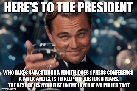 Leonardo Dicaprio Cheers Meme | HERE'S TO THE PRESIDENT WHO TAKES 4 VACATIONS A MONTH, DOES 1 PRESS CONFERENCE A WEEK, AND GETS TO KEEP THE JOB FOR 8 YEARS. THE REST OF US  | image tagged in memes,leonardo dicaprio cheers | made w/ Imgflip meme maker