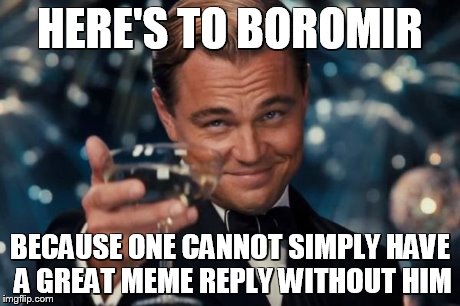 Leonardo Dicaprio Cheers Meme | HERE'S TO BOROMIR BECAUSE ONE CANNOT SIMPLY HAVE A GREAT MEME REPLY WITHOUT HIM | image tagged in memes,leonardo dicaprio cheers | made w/ Imgflip meme maker