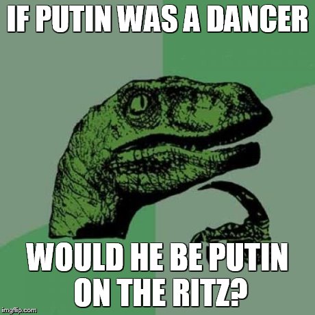 Philosoraptor | IF PUTIN WAS A DANCER WOULD HE BE PUTIN ON THE RITZ? | image tagged in memes,philosoraptor | made w/ Imgflip meme maker