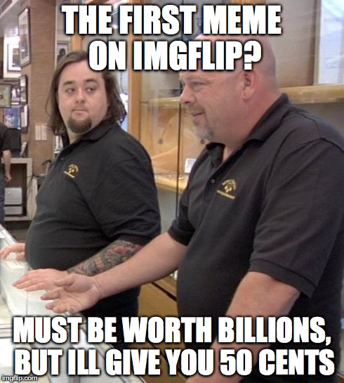 should be found | THE FIRST MEME ON IMGFLIP? MUST BE WORTH BILLIONS, BUT ILL GIVE YOU 50 CENTS | image tagged in pawn stars rebuttal,imgflip,memes | made w/ Imgflip meme maker