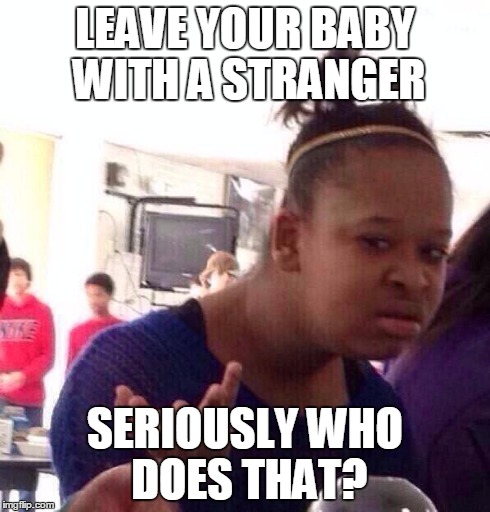 Black Girl Wat Meme | LEAVE YOUR BABY WITH A STRANGER SERIOUSLY WHO DOES THAT? | image tagged in memes,black girl wat | made w/ Imgflip meme maker