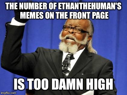 Too Damn High Meme | THE NUMBER OF ETHANTHEHUMAN'S MEMES ON THE FRONT PAGE IS TOO DAMN HIGH | image tagged in memes,too damn high | made w/ Imgflip meme maker