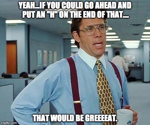 Lumbergh | YEAH…IF YOU COULD GO AHEAD AND PUT AN "H" ON THE END OF THAT…. THAT WOULD BE GREEEEAT. | image tagged in lumbergh | made w/ Imgflip meme maker