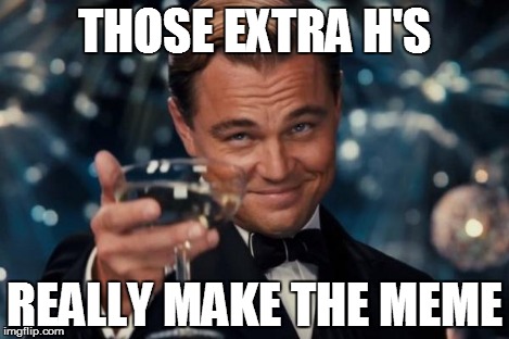 Leonardo Dicaprio Cheers Meme | THOSE EXTRA H'S REALLY MAKE THE MEME | image tagged in memes,leonardo dicaprio cheers | made w/ Imgflip meme maker