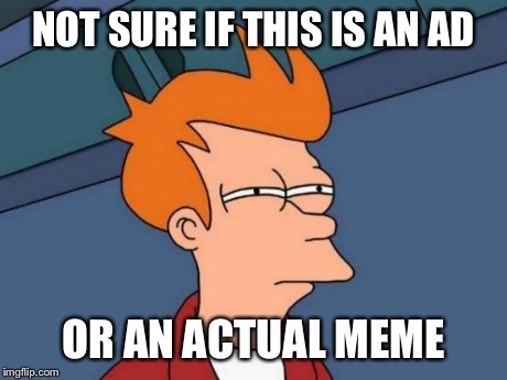 Futurama Fry Meme | NOT SURE IF THIS IS AN AD OR AN ACTUAL MEME | image tagged in memes,futurama fry | made w/ Imgflip meme maker