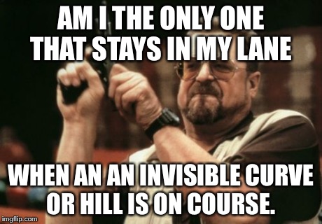 Am I The Only One Around Here | AM I THE ONLY ONE THAT STAYS IN MY LANE WHEN AN AN INVISIBLE CURVE OR HILL IS ON COURSE. | image tagged in memes,am i the only one around here | made w/ Imgflip meme maker