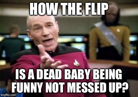 Picard Wtf Meme | HOW THE FLIP IS A DEAD BABY BEING FUNNY NOT MESSED UP? | image tagged in memes,picard wtf | made w/ Imgflip meme maker